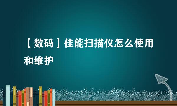 【数码】佳能扫描仪怎么使用和维护