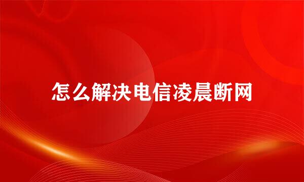 怎么解决电信凌晨断网