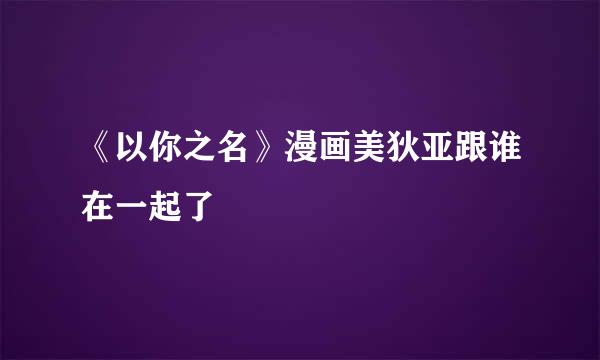 《以你之名》漫画美狄亚跟谁在一起了