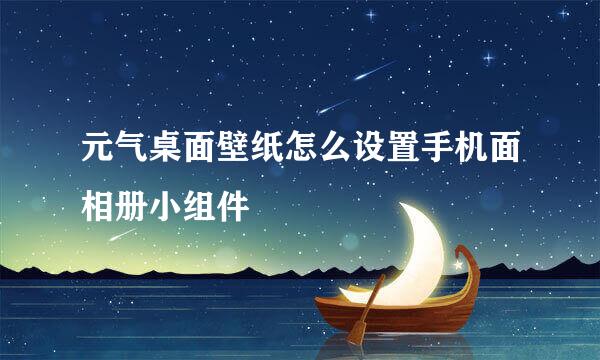 元气桌面壁纸怎么设置手机面相册小组件