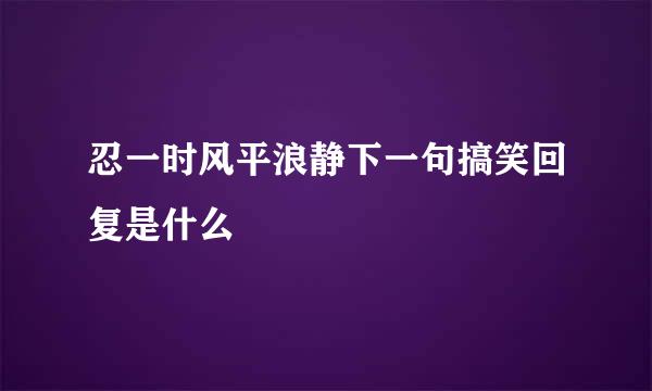 忍一时风平浪静下一句搞笑回复是什么