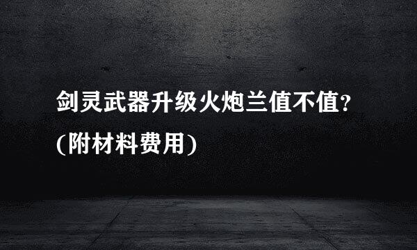 剑灵武器升级火炮兰值不值？(附材料费用)