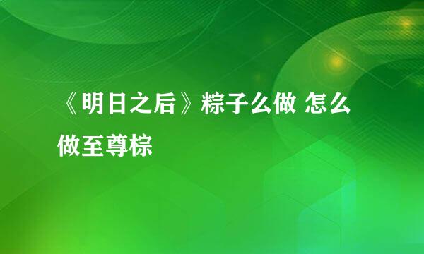 《明日之后》粽子么做 怎么做至尊棕