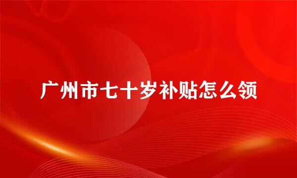 广州市七十岁补贴怎么领