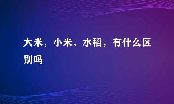 大米，小米，水稻，有什么区别吗
