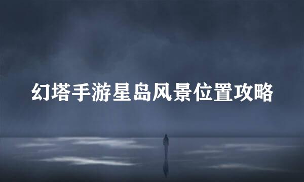 幻塔手游星岛风景位置攻略