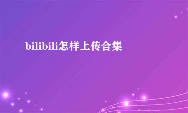 bilibili怎样上传合集