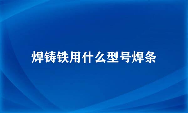 焊铸铁用什么型号焊条