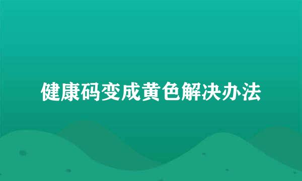 健康码变成黄色解决办法