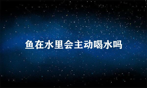 鱼在水里会主动喝水吗