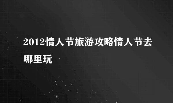 2012情人节旅游攻略情人节去哪里玩