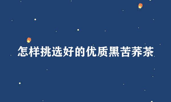 怎样挑选好的优质黑苦荞茶