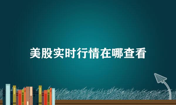 美股实时行情在哪查看