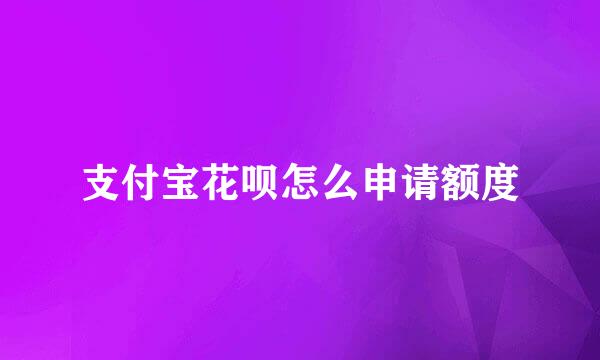 支付宝花呗怎么申请额度