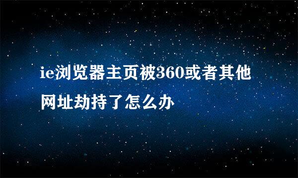 ie浏览器主页被360或者其他网址劫持了怎么办