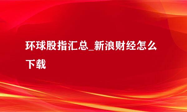环球股指汇总_新浪财经怎么下载