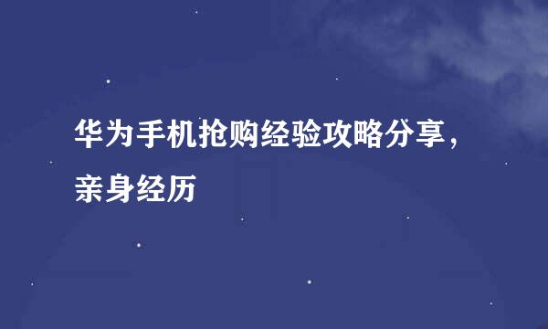 华为手机抢购经验攻略分享，亲身经历