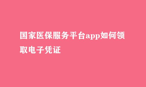 国家医保服务平台app如何领取电子凭证