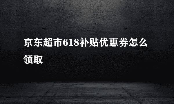 京东超市618补贴优惠券怎么领取