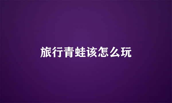 旅行青蛙该怎么玩