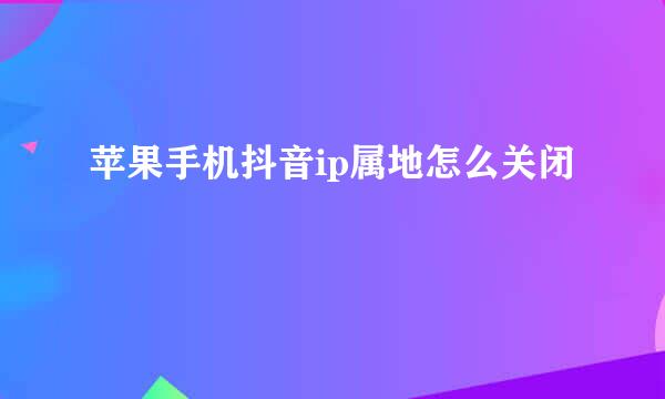 苹果手机抖音ip属地怎么关闭