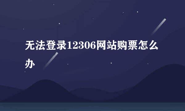 无法登录12306网站购票怎么办