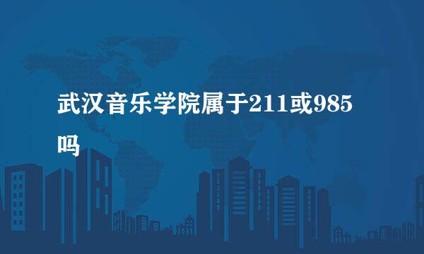 武汉音乐学院属于211或985吗