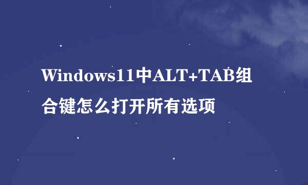 Windows11中ALT+TAB组合键怎么打开所有选项