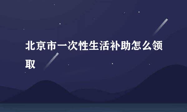 北京市一次性生活补助怎么领取