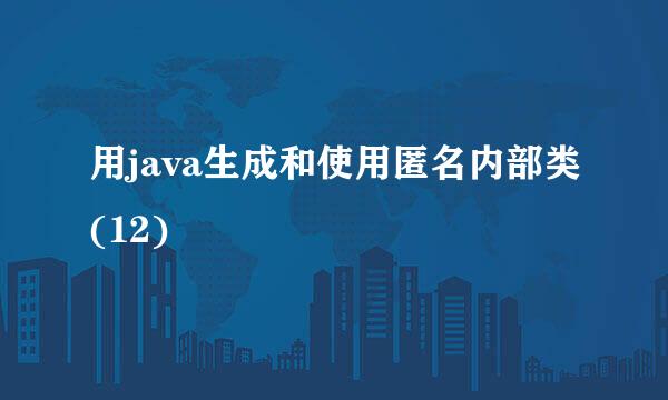 用java生成和使用匿名内部类(12)