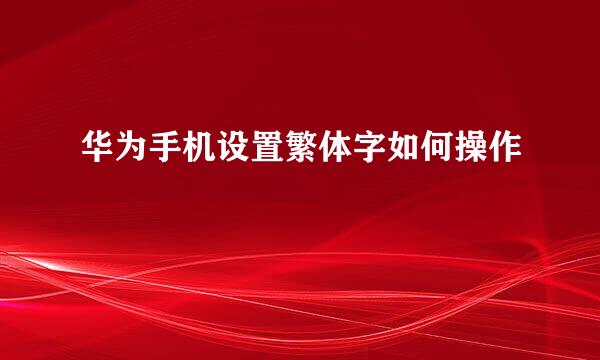 华为手机设置繁体字如何操作