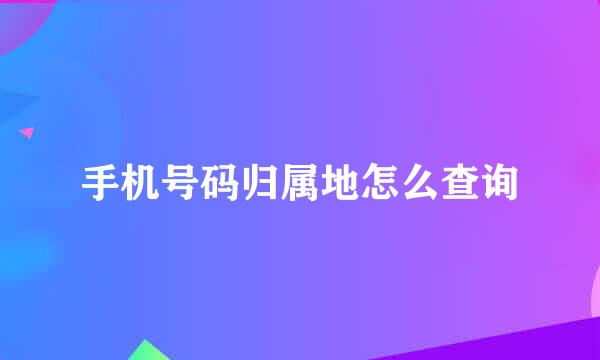 手机号码归属地怎么查询