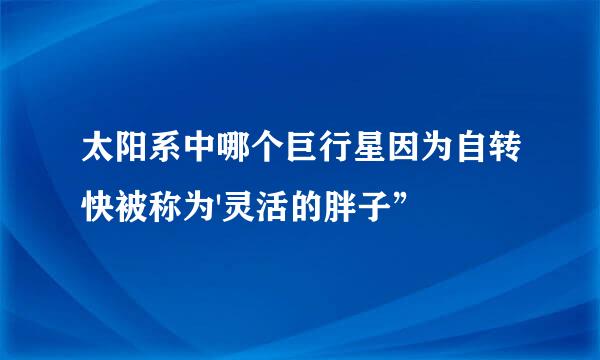 太阳系中哪个巨行星因为自转快被称为'灵活的胖子”