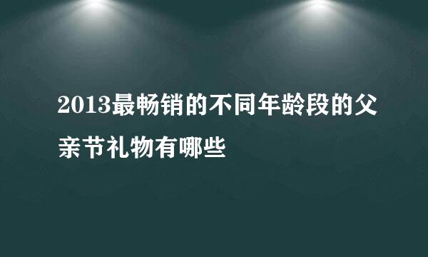 2013最畅销的不同年龄段的父亲节礼物有哪些