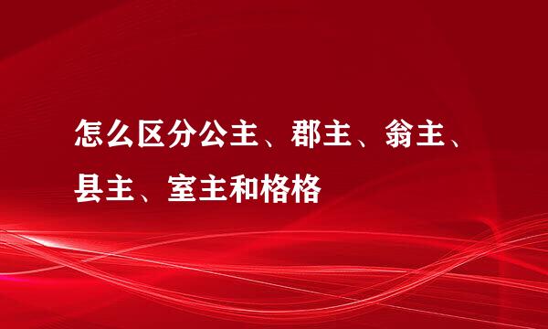 怎么区分公主、郡主、翁主、县主、室主和格格
