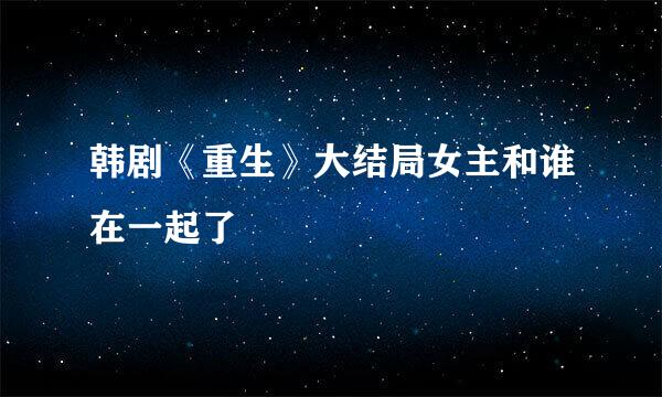 韩剧《重生》大结局女主和谁在一起了