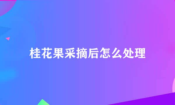 桂花果采摘后怎么处理