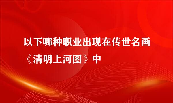 以下哪种职业出现在传世名画《清明上河图》中