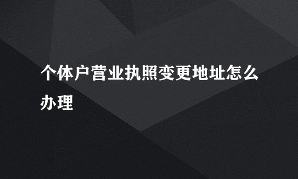 个体户营业执照变更地址怎么办理