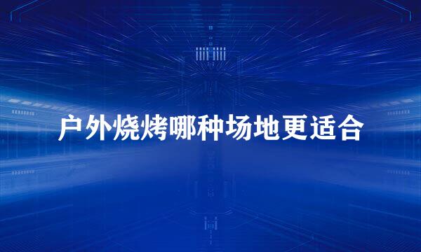 户外烧烤哪种场地更适合