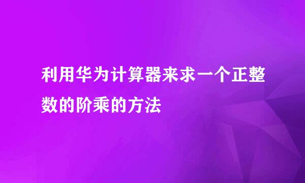 利用华为计算器来求一个正整数的阶乘的方法