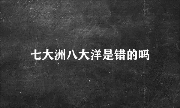 七大洲八大洋是错的吗