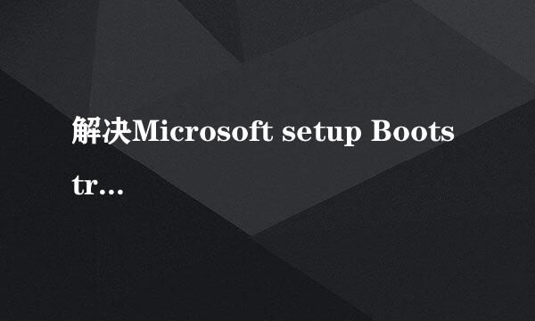 解决Microsoft setup Bootstrapper已停止工作