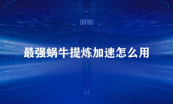 最强蜗牛提炼加速怎么用