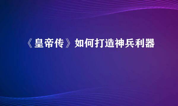 《皇帝传》如何打造神兵利器