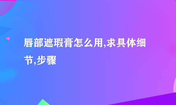 唇部遮瑕膏怎么用,求具体细节,步骤