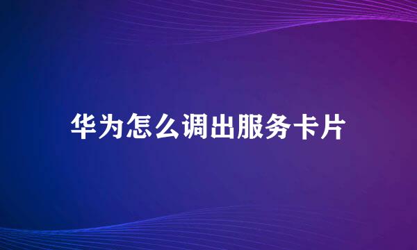 华为怎么调出服务卡片