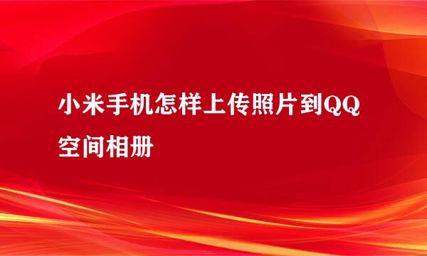 小米手机怎样上传照片到QQ空间相册
