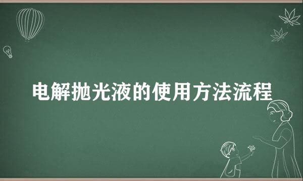 电解抛光液的使用方法流程