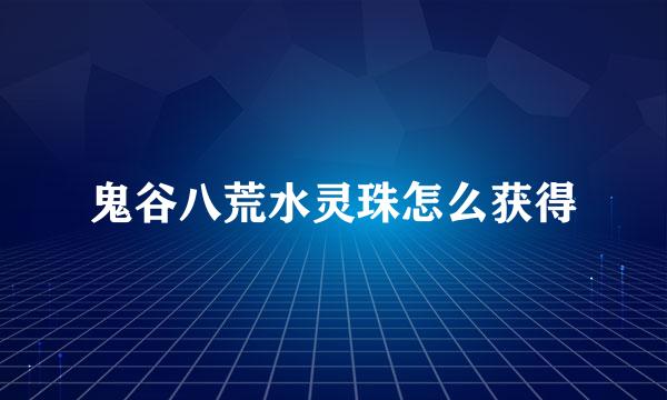 鬼谷八荒水灵珠怎么获得